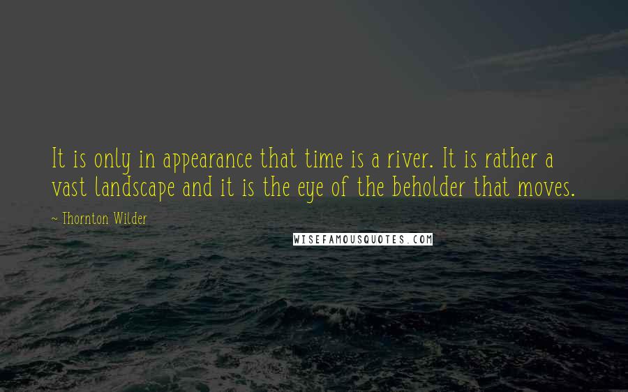 Thornton Wilder Quotes: It is only in appearance that time is a river. It is rather a vast landscape and it is the eye of the beholder that moves.