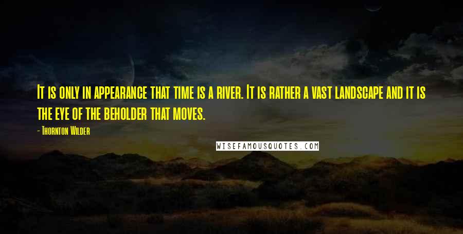 Thornton Wilder Quotes: It is only in appearance that time is a river. It is rather a vast landscape and it is the eye of the beholder that moves.