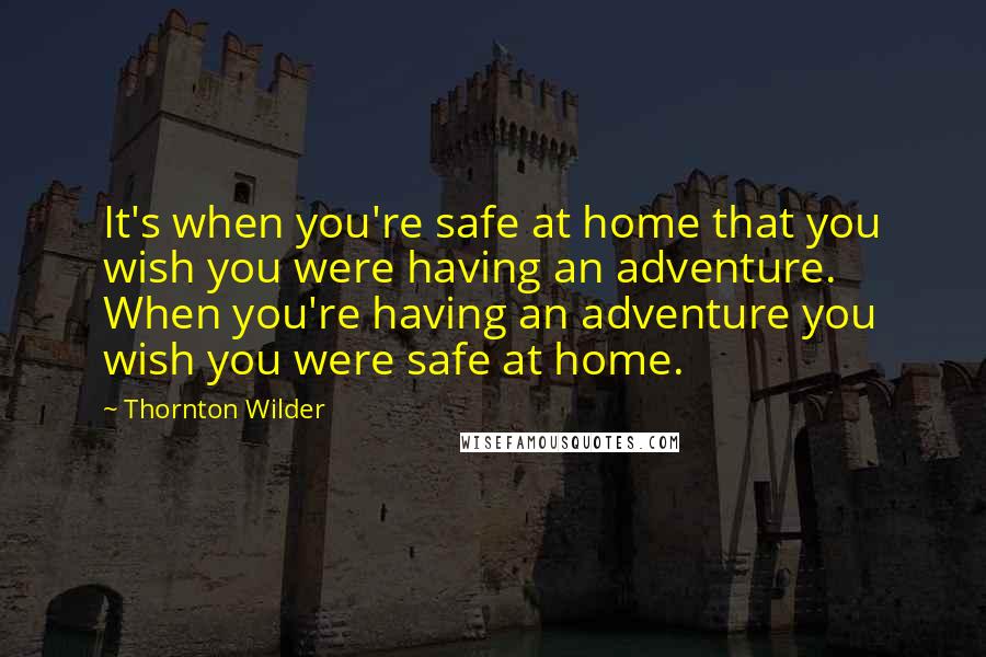 Thornton Wilder Quotes: It's when you're safe at home that you wish you were having an adventure. When you're having an adventure you wish you were safe at home.