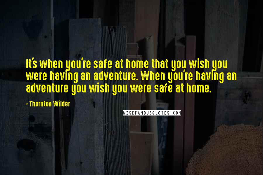 Thornton Wilder Quotes: It's when you're safe at home that you wish you were having an adventure. When you're having an adventure you wish you were safe at home.