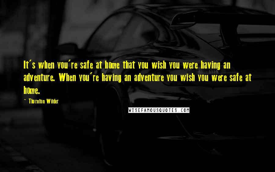 Thornton Wilder Quotes: It's when you're safe at home that you wish you were having an adventure. When you're having an adventure you wish you were safe at home.
