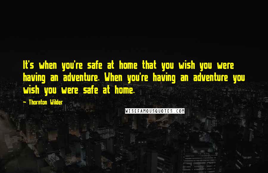 Thornton Wilder Quotes: It's when you're safe at home that you wish you were having an adventure. When you're having an adventure you wish you were safe at home.