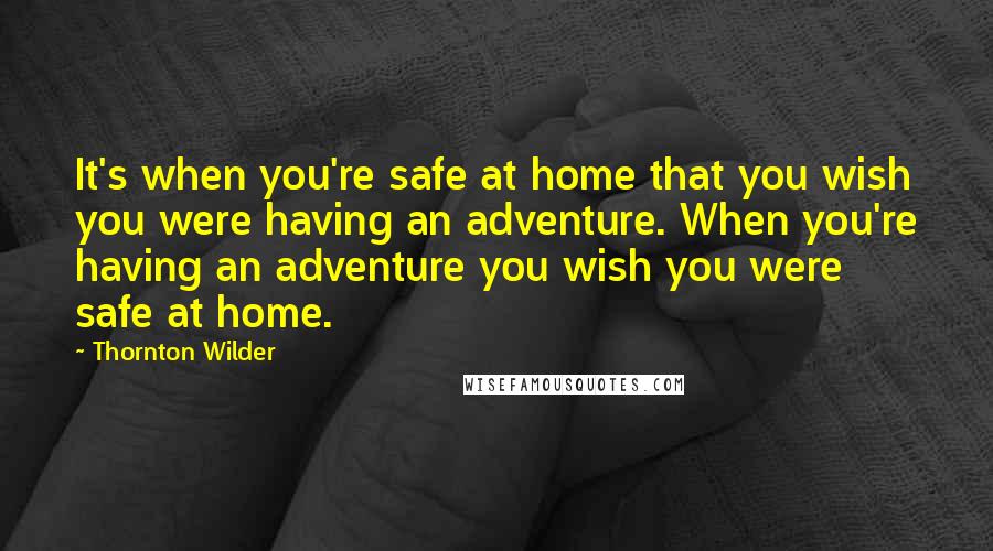 Thornton Wilder Quotes: It's when you're safe at home that you wish you were having an adventure. When you're having an adventure you wish you were safe at home.