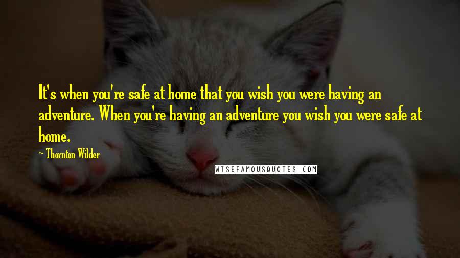 Thornton Wilder Quotes: It's when you're safe at home that you wish you were having an adventure. When you're having an adventure you wish you were safe at home.