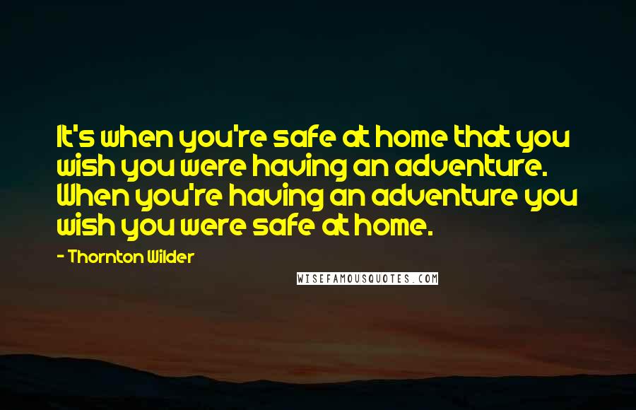 Thornton Wilder Quotes: It's when you're safe at home that you wish you were having an adventure. When you're having an adventure you wish you were safe at home.