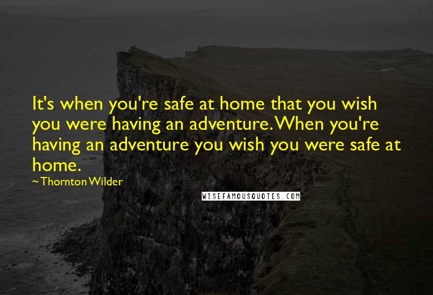 Thornton Wilder Quotes: It's when you're safe at home that you wish you were having an adventure. When you're having an adventure you wish you were safe at home.