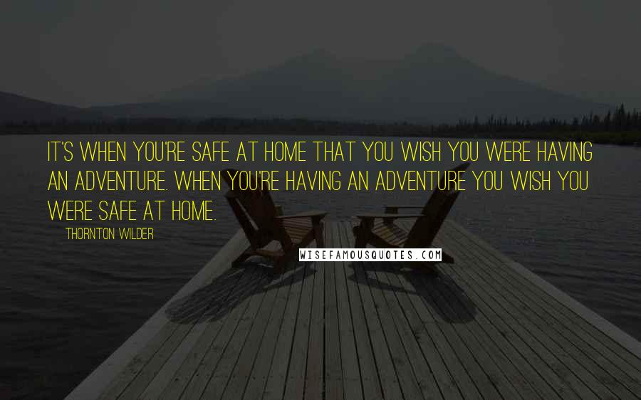 Thornton Wilder Quotes: It's when you're safe at home that you wish you were having an adventure. When you're having an adventure you wish you were safe at home.