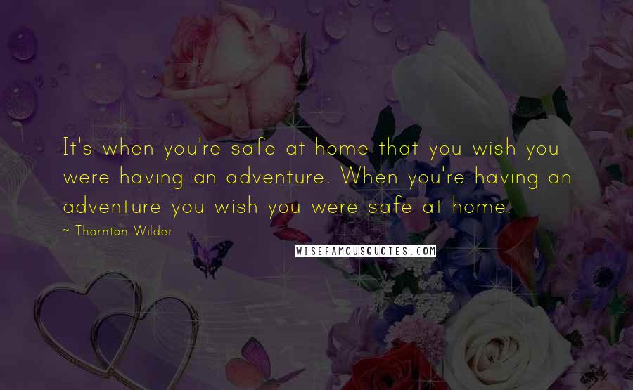 Thornton Wilder Quotes: It's when you're safe at home that you wish you were having an adventure. When you're having an adventure you wish you were safe at home.