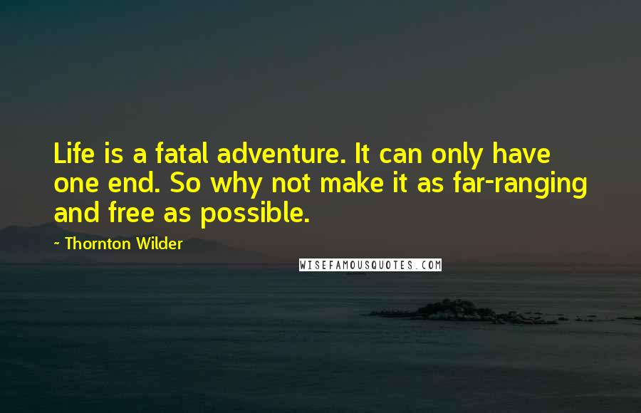 Thornton Wilder Quotes: Life is a fatal adventure. It can only have one end. So why not make it as far-ranging and free as possible.