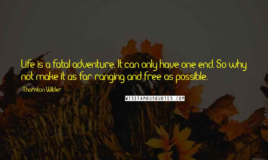 Thornton Wilder Quotes: Life is a fatal adventure. It can only have one end. So why not make it as far-ranging and free as possible.