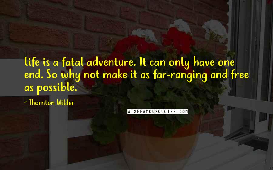 Thornton Wilder Quotes: Life is a fatal adventure. It can only have one end. So why not make it as far-ranging and free as possible.