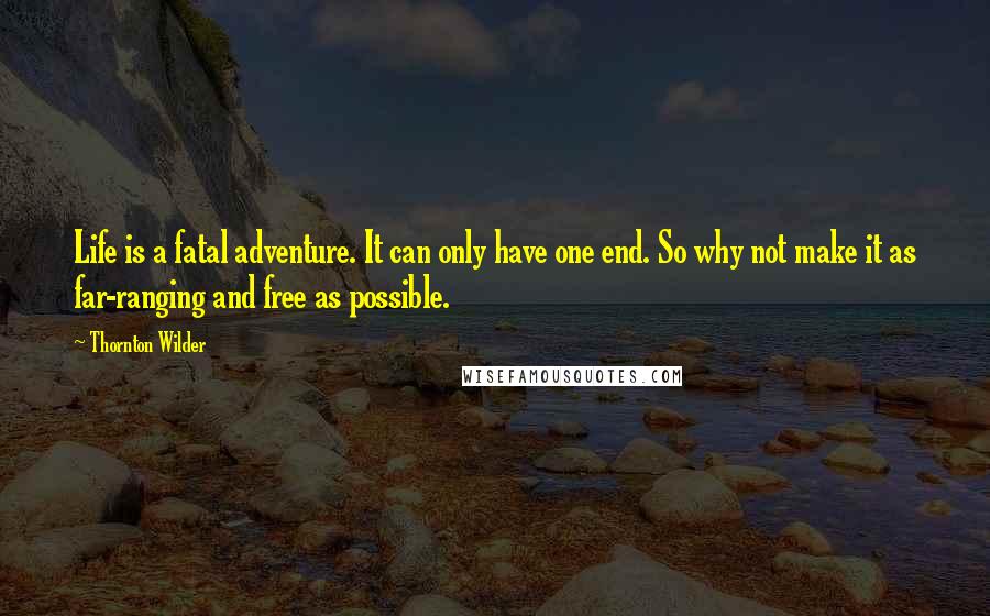 Thornton Wilder Quotes: Life is a fatal adventure. It can only have one end. So why not make it as far-ranging and free as possible.