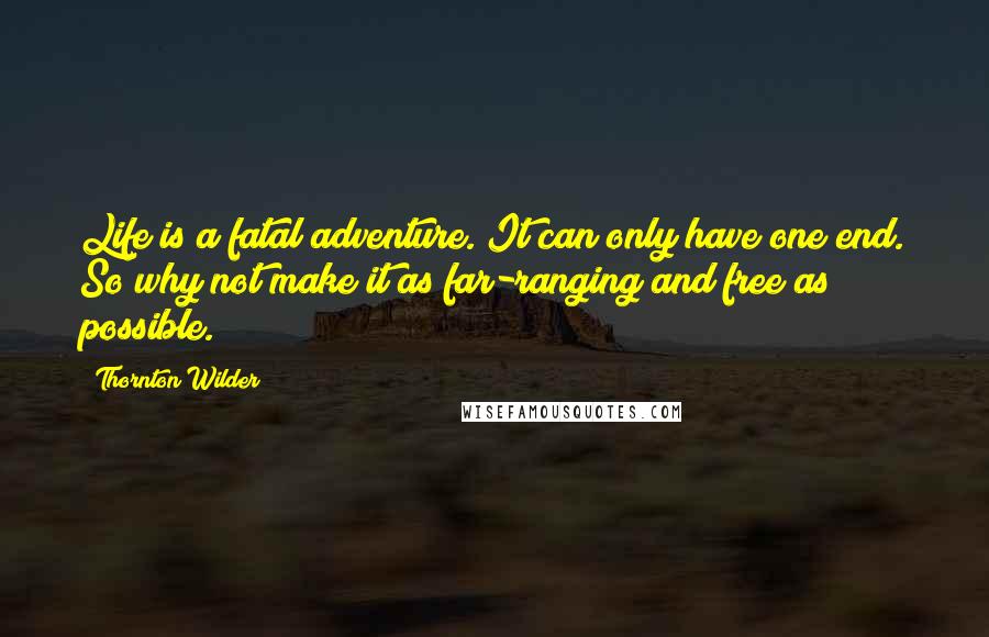 Thornton Wilder Quotes: Life is a fatal adventure. It can only have one end. So why not make it as far-ranging and free as possible.