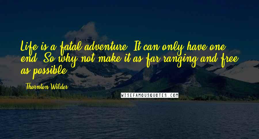 Thornton Wilder Quotes: Life is a fatal adventure. It can only have one end. So why not make it as far-ranging and free as possible.