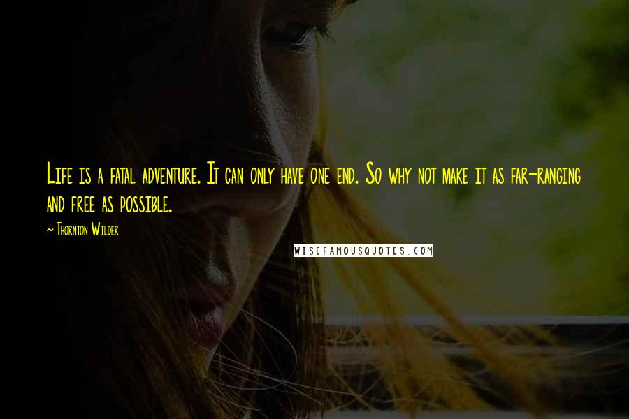 Thornton Wilder Quotes: Life is a fatal adventure. It can only have one end. So why not make it as far-ranging and free as possible.
