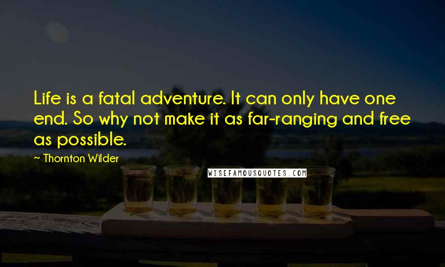 Thornton Wilder Quotes: Life is a fatal adventure. It can only have one end. So why not make it as far-ranging and free as possible.