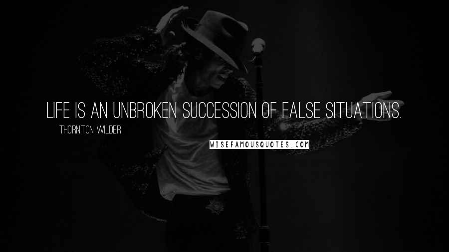 Thornton Wilder Quotes: Life is an unbroken succession of false situations.