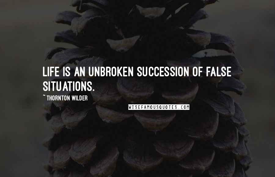 Thornton Wilder Quotes: Life is an unbroken succession of false situations.
