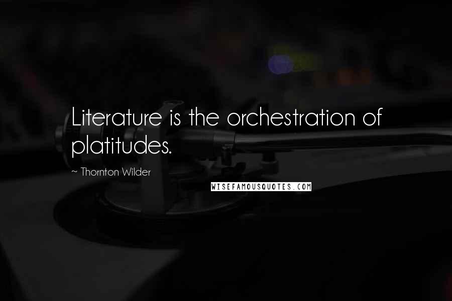 Thornton Wilder Quotes: Literature is the orchestration of platitudes.