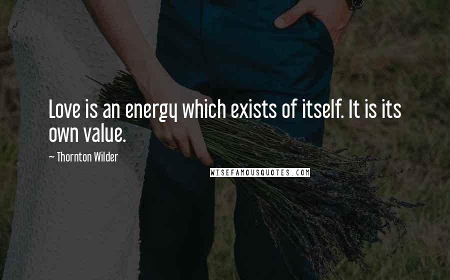 Thornton Wilder Quotes: Love is an energy which exists of itself. It is its own value.