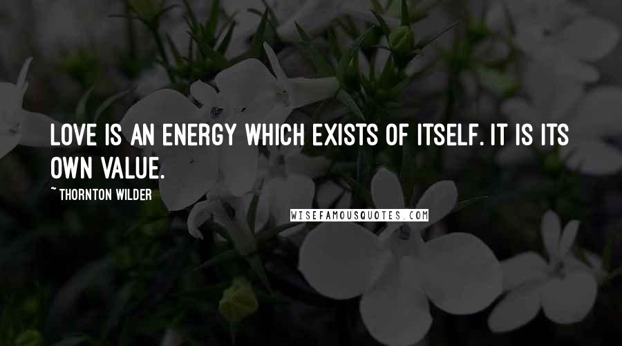 Thornton Wilder Quotes: Love is an energy which exists of itself. It is its own value.