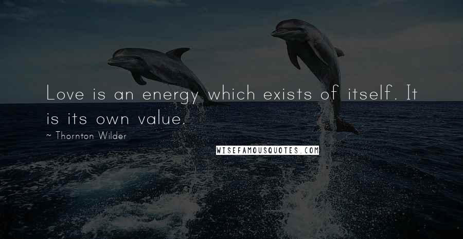 Thornton Wilder Quotes: Love is an energy which exists of itself. It is its own value.