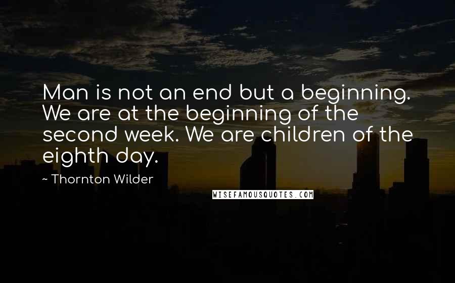Thornton Wilder Quotes: Man is not an end but a beginning. We are at the beginning of the second week. We are children of the eighth day.