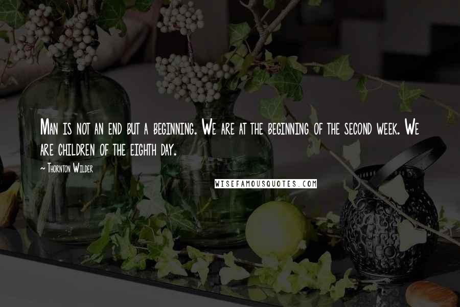 Thornton Wilder Quotes: Man is not an end but a beginning. We are at the beginning of the second week. We are children of the eighth day.