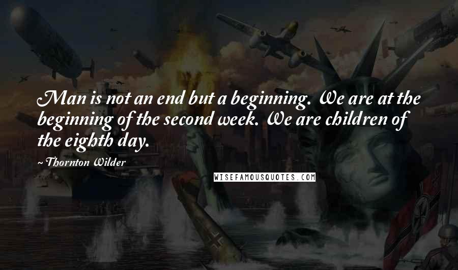 Thornton Wilder Quotes: Man is not an end but a beginning. We are at the beginning of the second week. We are children of the eighth day.