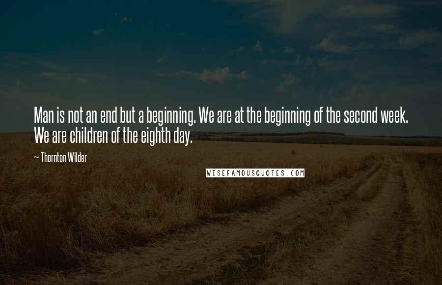 Thornton Wilder Quotes: Man is not an end but a beginning. We are at the beginning of the second week. We are children of the eighth day.