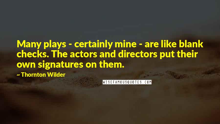 Thornton Wilder Quotes: Many plays - certainly mine - are like blank checks. The actors and directors put their own signatures on them.