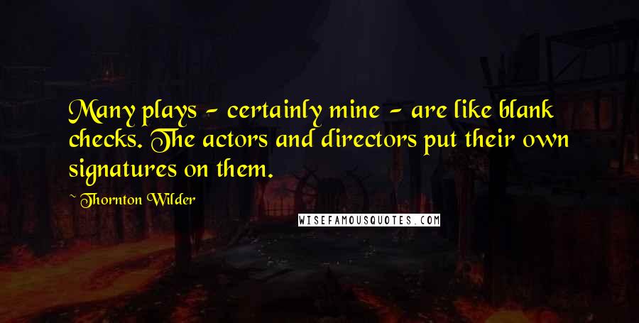 Thornton Wilder Quotes: Many plays - certainly mine - are like blank checks. The actors and directors put their own signatures on them.