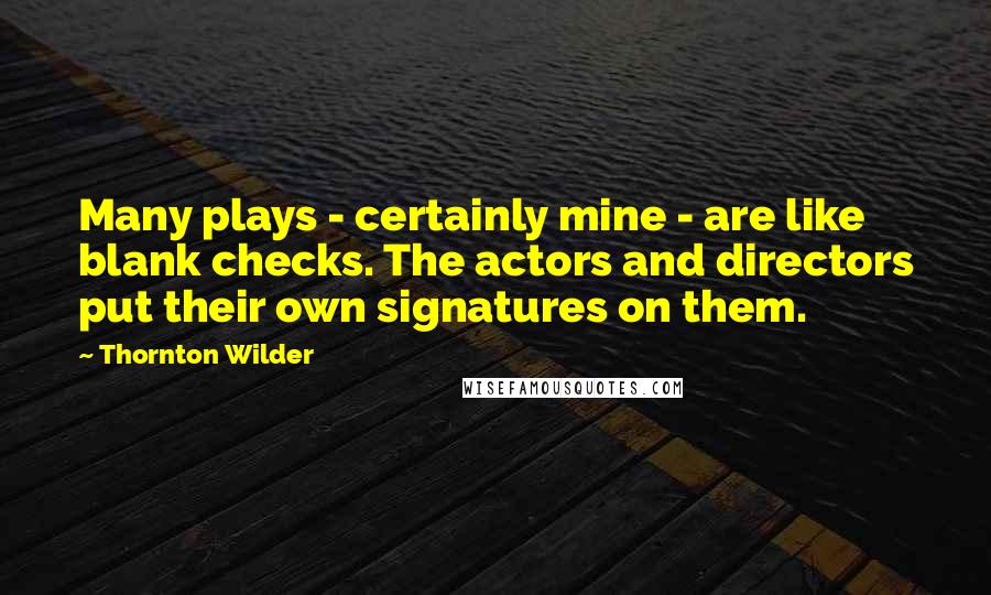 Thornton Wilder Quotes: Many plays - certainly mine - are like blank checks. The actors and directors put their own signatures on them.