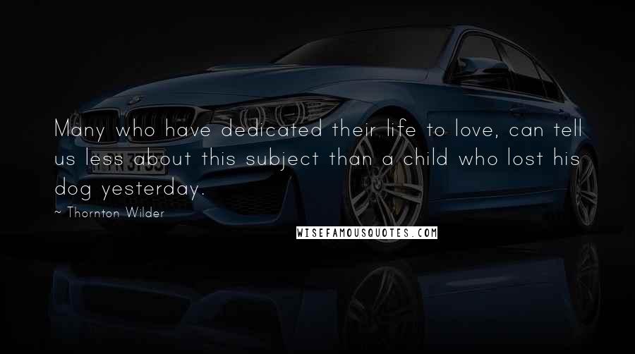 Thornton Wilder Quotes: Many who have dedicated their life to love, can tell us less about this subject than a child who lost his dog yesterday.