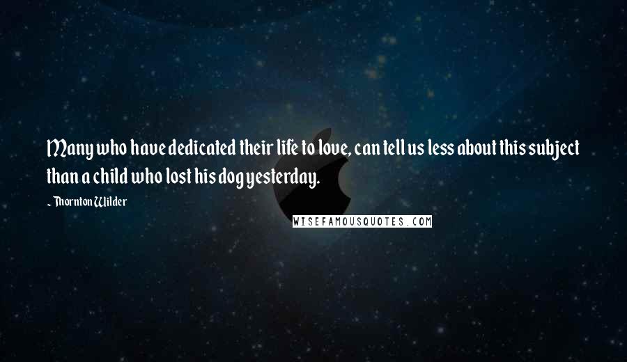 Thornton Wilder Quotes: Many who have dedicated their life to love, can tell us less about this subject than a child who lost his dog yesterday.