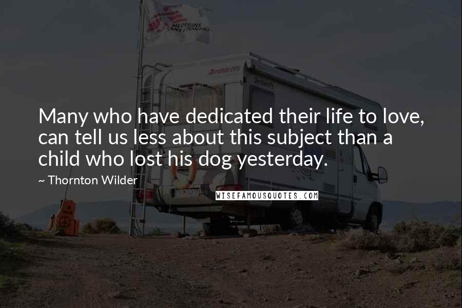 Thornton Wilder Quotes: Many who have dedicated their life to love, can tell us less about this subject than a child who lost his dog yesterday.