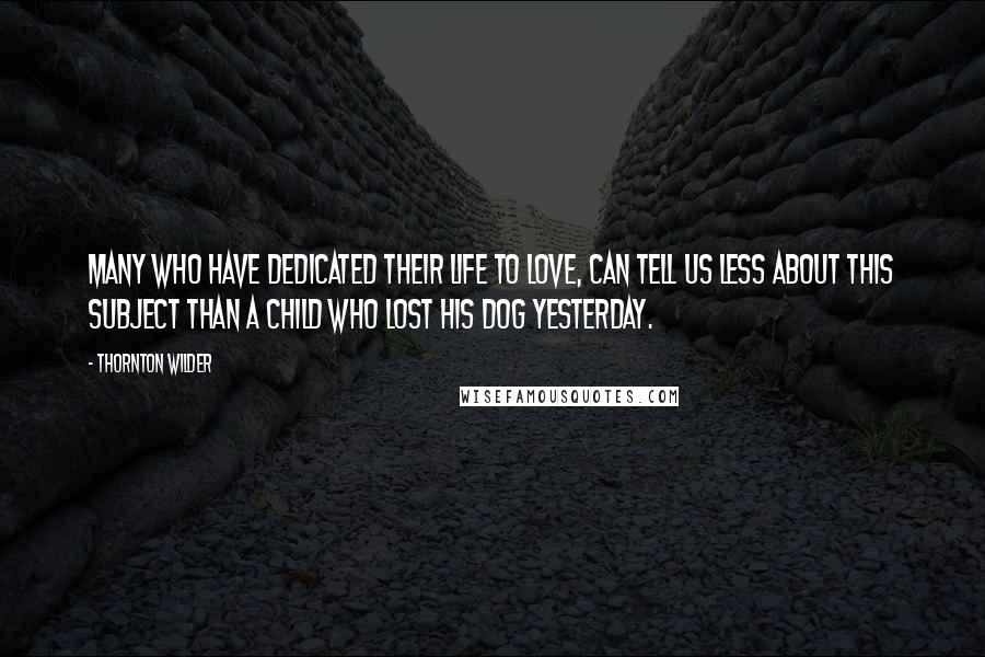 Thornton Wilder Quotes: Many who have dedicated their life to love, can tell us less about this subject than a child who lost his dog yesterday.