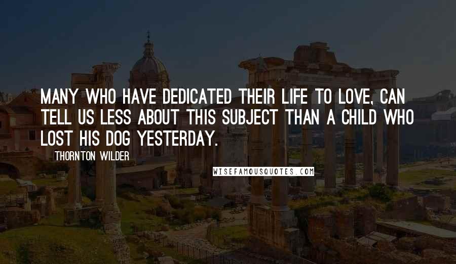 Thornton Wilder Quotes: Many who have dedicated their life to love, can tell us less about this subject than a child who lost his dog yesterday.