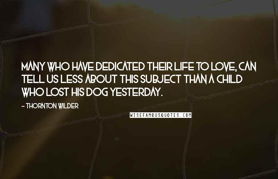 Thornton Wilder Quotes: Many who have dedicated their life to love, can tell us less about this subject than a child who lost his dog yesterday.