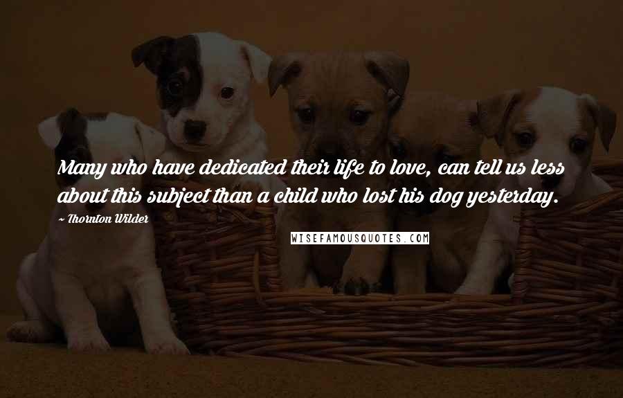 Thornton Wilder Quotes: Many who have dedicated their life to love, can tell us less about this subject than a child who lost his dog yesterday.