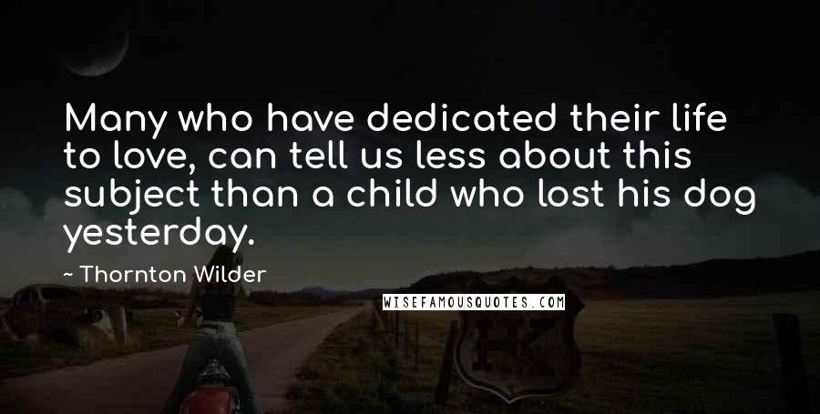 Thornton Wilder Quotes: Many who have dedicated their life to love, can tell us less about this subject than a child who lost his dog yesterday.