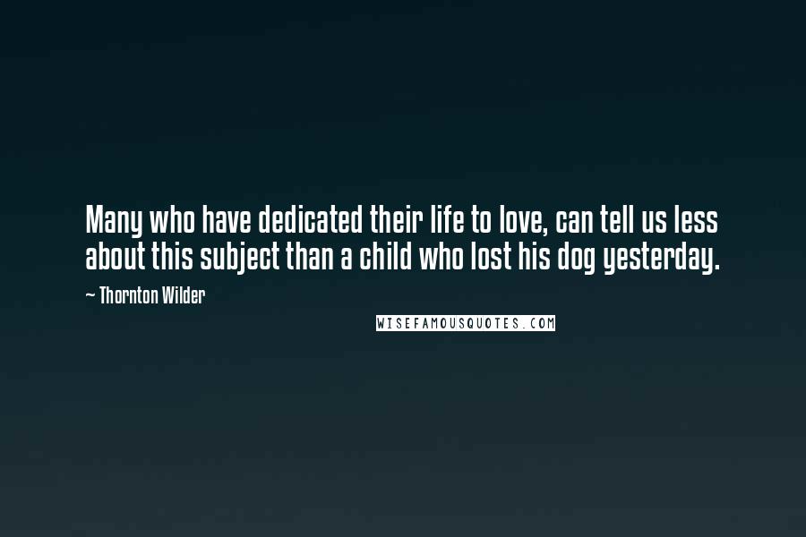 Thornton Wilder Quotes: Many who have dedicated their life to love, can tell us less about this subject than a child who lost his dog yesterday.