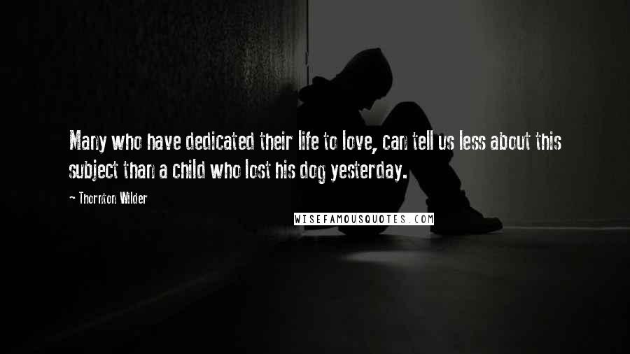 Thornton Wilder Quotes: Many who have dedicated their life to love, can tell us less about this subject than a child who lost his dog yesterday.