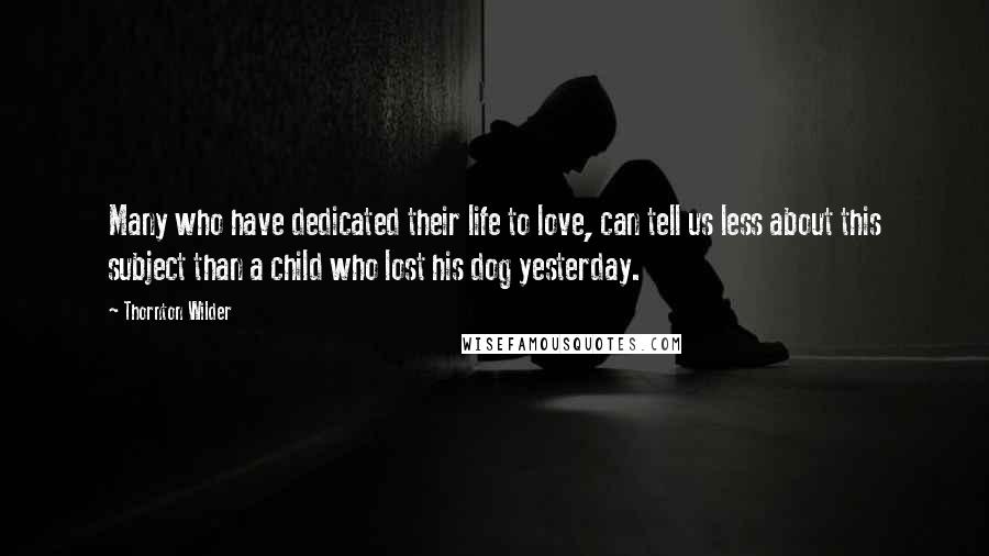 Thornton Wilder Quotes: Many who have dedicated their life to love, can tell us less about this subject than a child who lost his dog yesterday.