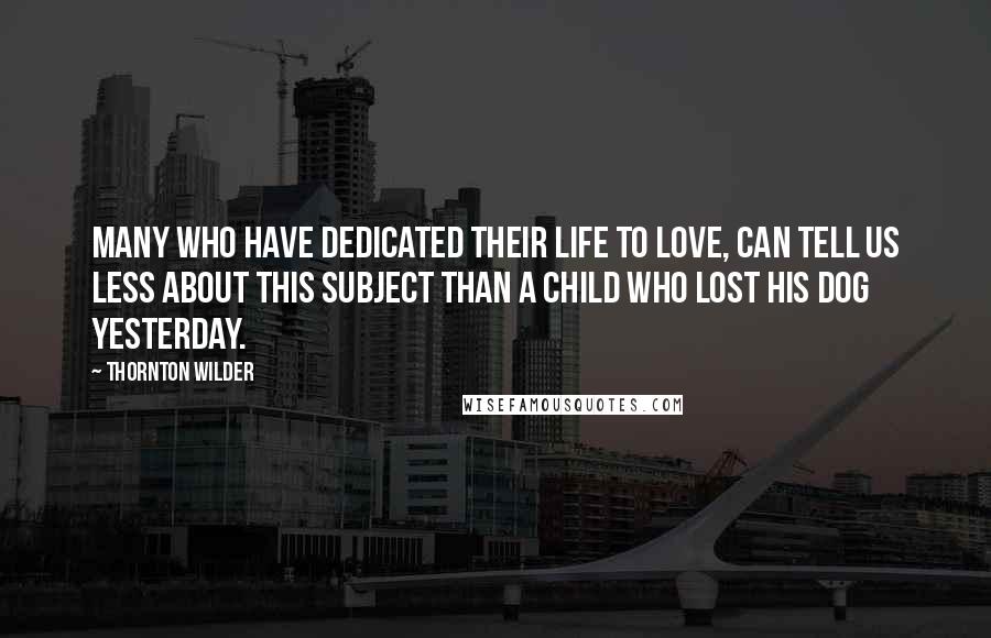 Thornton Wilder Quotes: Many who have dedicated their life to love, can tell us less about this subject than a child who lost his dog yesterday.