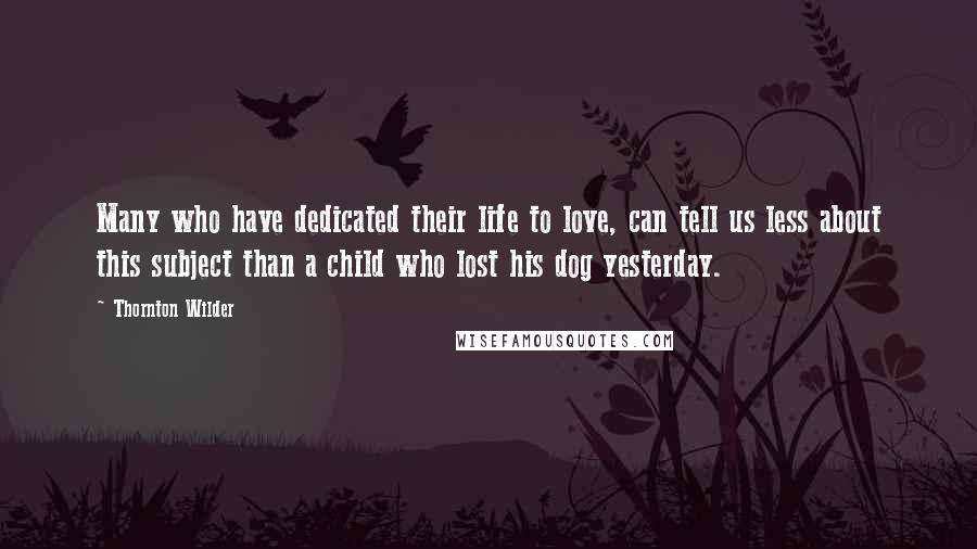 Thornton Wilder Quotes: Many who have dedicated their life to love, can tell us less about this subject than a child who lost his dog yesterday.