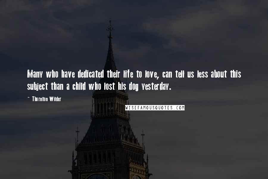 Thornton Wilder Quotes: Many who have dedicated their life to love, can tell us less about this subject than a child who lost his dog yesterday.