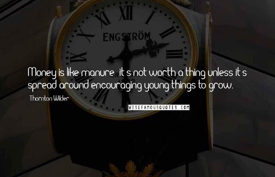 Thornton Wilder Quotes: Money is like manure; it's not worth a thing unless it's spread around encouraging young things to grow.
