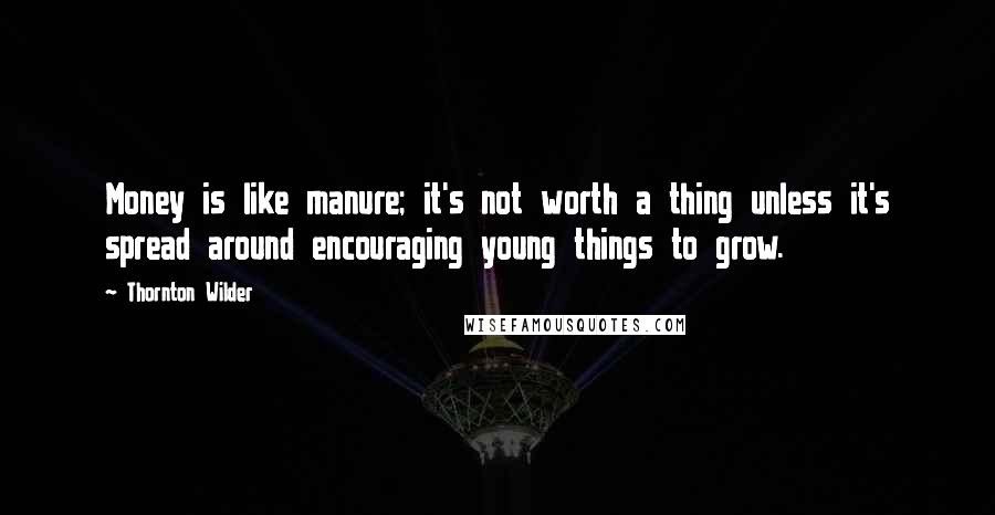 Thornton Wilder Quotes: Money is like manure; it's not worth a thing unless it's spread around encouraging young things to grow.