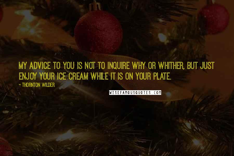 Thornton Wilder Quotes: My advice to you is not to inquire why or whither, but just enjoy your ice cream while it is on your plate.